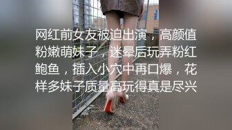 网红前女友被迫出演，高颜值粉嫩萌妹子，迷晕后玩弄粉红鲍鱼，插入小穴中再口爆，花样多妹子质量高玩得真是尽兴