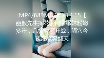 [MP4/689MB]2023.4.15【瘦猴先生探花】良家嫩妹粉嫩多汁，几杯啤酒开战，骚穴今夜灌浆爽翻天