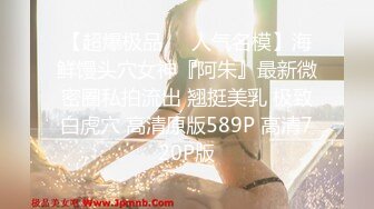 【超爆极品❤️人气名模】海鲜馒头穴女神『阿朱』最新微密圈私拍流出 翘挺美乳 极致白虎穴 高清原版589P 高清720P版