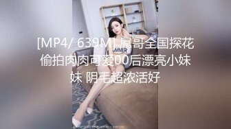 [MP4/ 639M] 屌哥全国探花偷拍肉肉可爱00后漂亮小妹妹 阴毛超浓活好