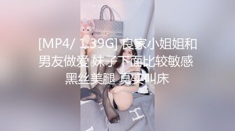 [MP4/ 1.39G] 良家小姐姐和男友做爱 妹子下面比较敏感 黑丝美腿 真实叫床