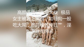 ✨高颜值情侣宾馆大战✨极品女主被套上狗圈，如母狗一般吃大屌，然后被各种狂艹，淫叫声响彻房间！