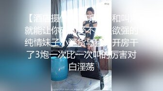 【酒店摄像头】听淫语和叫声就能让你硬的受不了性欲强的纯情妹子小骚货与猛男开房干了3炮一次比一次叫的厉害对白淫荡