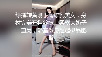 绿播转黄刚下海爆乳美女，身材完美开档丝袜，柔软大奶子一直晃，浴室湿身翘起极品肥臀