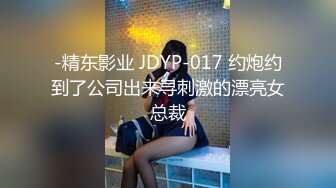 -精东影业 JDYP-017 约炮约到了公司出来寻刺激的漂亮女总裁