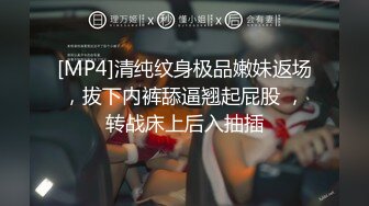 [MP4]清纯纹身极品嫩妹返场，拔下内裤舔逼翘起屁股 ，转战床上后入抽插