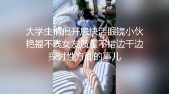 河北富二代峰哥和大学生校花女友酒店开房啪啪各种姿势草