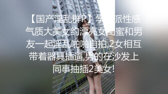 【国产淫乱群P】学院派性感气质大美女约漂亮女闺蜜和男友一起淫乱啪啪自拍,2女相互带着器具插逼,男的在沙发上同事抽插2美女!