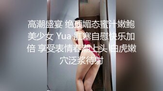 高潮盛宴 绝顶媚态蜜汁嫩鲍美少女 Yua 肛塞自慰快乐加倍 享受表情春潮上头 白虎嫩穴泛浆待射