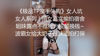 《极品TP魔手外购》女人坑女人系列！渣女真实偸拍宿舍姐妹露点不雅行为视频换钱~波霸女给大奶子做抹油拍打保养 (5)