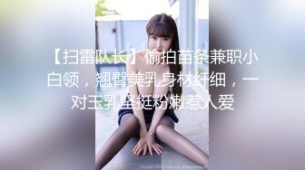 【扫雷队长】偷拍苗条兼职小白领，翘臀美乳身材纤细，一对玉乳坚挺粉嫩惹人爱