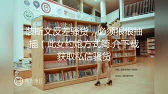 装斯文反差骚货，必须狠狠抽插（此女约炮方式简.介下载获取私信骚货