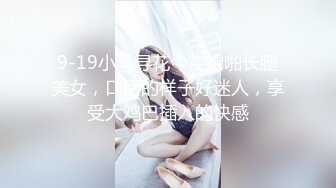 9-19小马寻花今夜约啪长腿美女，口活的样子好迷人，享受大鸡巴插入的快感