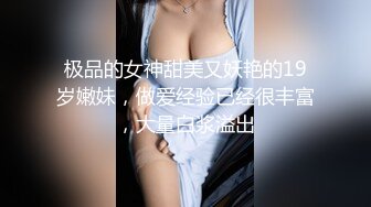 极品的女神甜美又妖艳的19岁嫩妹，做爱经验已经很丰富，大量白浆溢出