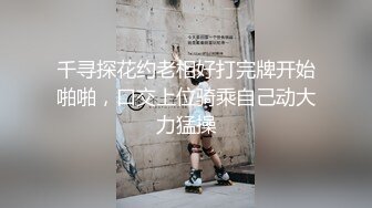 千寻探花约老相好打完牌开始啪啪，口交上位骑乘自己动大力猛操