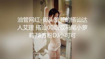 油管网红-街头羞羞的搭讪达人艾理 搭讪00后双马尾小萝莉78万粉DJ小可可