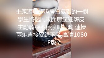 主題酒店情趣房拍攝到的一對學生情侶周末開房瘋狂嗨皮 主動騎乘不停浪叫扭動 連操兩炮直接累趴下了 高清1080P版