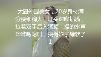 大圈外围美女，20岁身材满分腰细胸大，埋头深喉插嘴，拉着双手后入猛顶，操的水声哗哗嗯嗯叫，搞得妹子瘫软了1