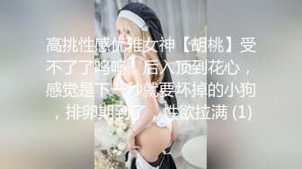 高挑性感优雅女神【胡桃】受不了了呜呜，后入顶到花心，感觉是下一秒就要坏掉的小狗，排卵期到了，性欲拉满 (1)