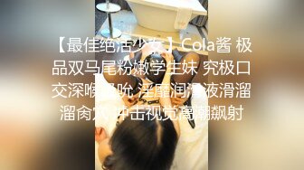 【最佳绝活少女】Cola酱 极品双马尾粉嫩学生妹 究极口交深喉吸吮 淫靡润滑液滑溜溜肏穴 冲击视觉高潮飙射