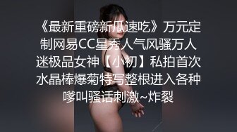 《最新重磅新瓜速吃》万元定制网易CC星秀人气风骚万人迷极品女神【小初】私拍首次水晶棒爆菊特写整根进入各种嗲叫骚话刺激~炸裂