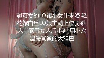 超可爱的LO裙小女仆来咯 轻花嫁白丝LO娘主动上位骑乘 人前乖乖女人后小狗 用小穴温暖爸爸的大鸡巴