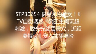 STP30654 极品尤物美女！KTV自慰诱惑！到卫生间玩超刺激，脱光光跳蛋震穴，近距离特写，塞入抽插呻吟