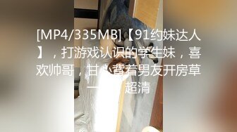 [MP4/335MB]【91约妹达人】，打游戏认识的学生妹，喜欢帅哥，甘心背着男友开房草一草，超清