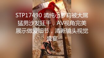 STP17490 清纯小萝莉被大屌猛男沙发狂干，AV视角完美展示做爱细节，清晰镜头视觉盛宴