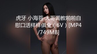 虎牙 小海苔 大哥调教啪啪自慰口活样样俱全（6V）[MP4/749MB]