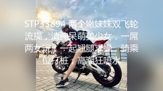 STP33894 两个嫩妹妹双飞轮流操，清纯呆萌美少女，一屌两女玩，一起翘腿求操，骑乘位打桩，高潮狂喷水