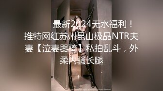 ⚫️⚫️最新2024无水福利！推特网红苏州昆山极品NTR夫妻【泣妻器骑】私拍乱斗，外柔内骚长腿