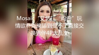 Mosaic“艾悠”“昀希”玩情欲朴克牌舔到受不了直接交换男伴4P大乱交