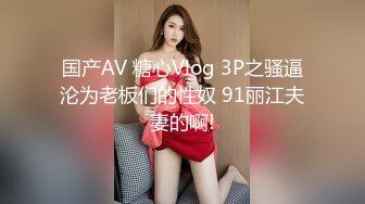 国产AV 糖心Vlog 3P之骚逼沦为老板们的性奴 91丽江夫妻的啊!