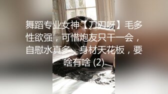 舞蹈专业女神【刀刃呀】毛多性欲强，可惜炮友只干一会，自慰水真多，身材天花板，要啥有啥 (2)