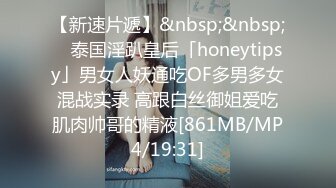 【新速片遞】&nbsp;&nbsp; ✨泰国淫趴皇后「honeytipsy」男女人妖通吃OF多男多女混战实录 高跟白丝御姐爱吃肌肉帅哥的精液[861MB/MP4/19:31]