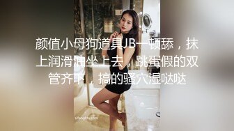 颜值小母狗道具JB一顿舔，抹上润滑油坐上去，跳蛋假的双管齐下，搞的骚穴湿哒哒