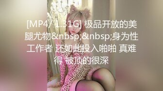 [MP4/ 1.31G] 极品开放的美腿尤物&nbsp;&nbsp;身为性工作者 还如此投入啪啪 真难得 被顶的很深