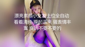 漂亮素颜小女友上位全自动 看着清纯 操起逼来 骚表情丰富 爽的不要不要的