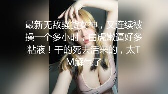 最新无敌骚货女神，又连续被操一个多小时，白虎嫩逼好多粘液！干的死去活来的，太TM解气了