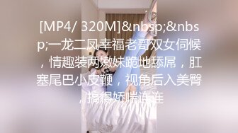 [MP4/ 320M]&nbsp;&nbsp;一龙二凤幸福老哥双女伺候，情趣装两嫩妹跪地舔屌，肛塞尾巴小皮鞭，视角后入美臀，搞得娇喘连连