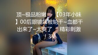 顶~极品粉嫩❤️【03年小妹】00后眼镜妹被轮干~血都干出来了~太爽了❤️精彩刺激！3V