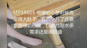 STP15605 很嫩的小萝莉被男友搞大肚子，五六个月了还要直播赚奶粉钱，口交自慰水多，需求还是很旺盛