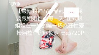 【最新封神??极品乱伦】?我要跟姐姐性福每一天?正式跟姐姐在一起的第一场疯狂性爱 操遍整个房间超爽 高清720P原档