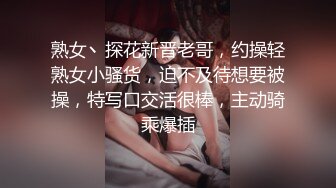 熟女丶探花新晋老哥，约操轻熟女小骚货，迫不及待想要被操，特写口交活很棒，主动骑乘爆插