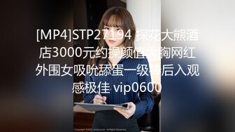 [MP4]STP27194 探花大熊酒店3000元约操颜值大胸网红外围女吸吮舔蛋一级棒后入观感极佳 vip0600