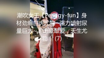 潮吹女王【Peeggy-fun】身材劲爆白虎尤物~强力喷射尿量巨大~！土豪最爱，天生尤物！ (7)