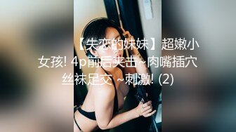 ❤️❤️【失恋的妹妹】超嫩小女孩! 4p前后夹击~肉嘴插穴丝袜足交 ~刺激! (2)