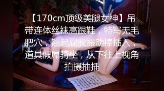 【170cm顶级美腿女神】吊带连体丝袜高跟鞋，特写无毛肥穴，翘起屁股振动棒插入，道具假屌骑坐，从下往上视角拍摄抽插