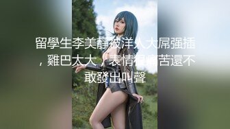 留學生李美靜被洋人大屌强插，雞巴太大，表情很痛苦還不敢發出叫聲